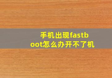 手机出现fastboot怎么办开不了机