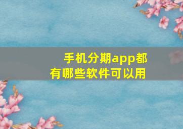 手机分期app都有哪些软件可以用