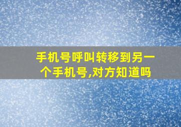 手机号呼叫转移到另一个手机号,对方知道吗