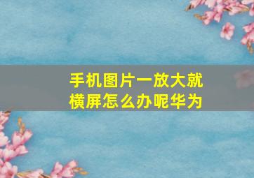 手机图片一放大就横屏怎么办呢华为