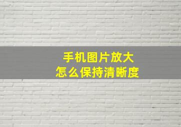 手机图片放大怎么保持清晰度