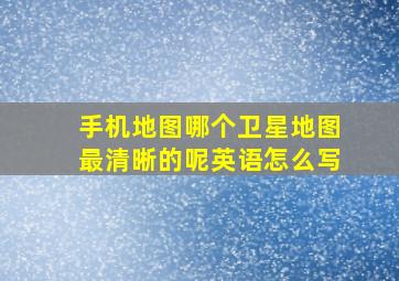 手机地图哪个卫星地图最清晰的呢英语怎么写