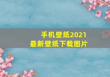 手机壁纸2021最新壁纸下载图片