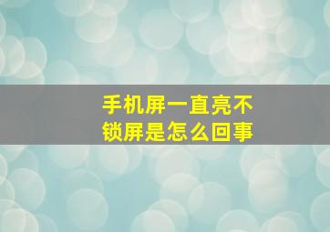 手机屏一直亮不锁屏是怎么回事