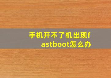 手机开不了机出现fastboot怎么办