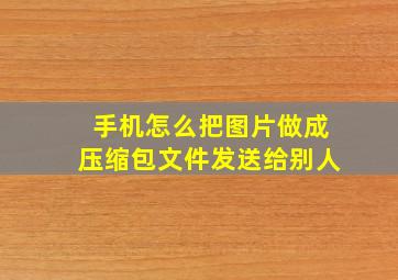 手机怎么把图片做成压缩包文件发送给别人