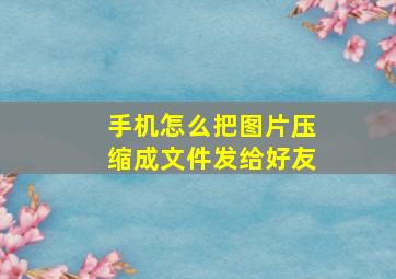 手机怎么把图片压缩成文件发给好友