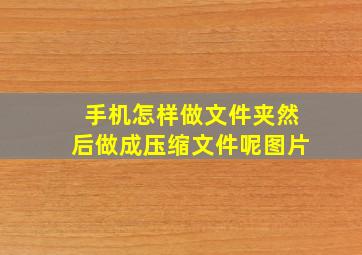 手机怎样做文件夹然后做成压缩文件呢图片