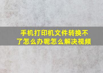 手机打印机文件转换不了怎么办呢怎么解决视频