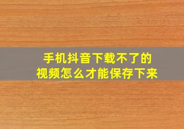 手机抖音下载不了的视频怎么才能保存下来