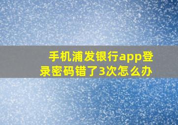 手机浦发银行app登录密码错了3次怎么办