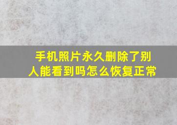 手机照片永久删除了别人能看到吗怎么恢复正常