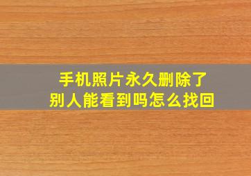 手机照片永久删除了别人能看到吗怎么找回