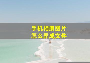 手机相册图片怎么弄成文件