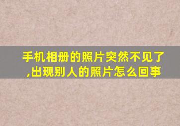 手机相册的照片突然不见了,出现别人的照片怎么回事