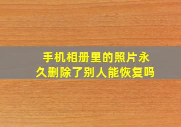 手机相册里的照片永久删除了别人能恢复吗