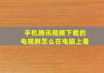 手机腾讯视频下载的电视剧怎么在电脑上看