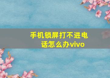 手机锁屏打不进电话怎么办vivo