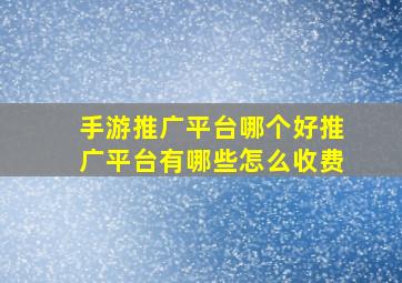 手游推广平台哪个好推广平台有哪些怎么收费