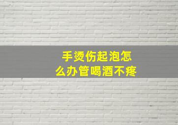 手烫伤起泡怎么办管喝酒不疼