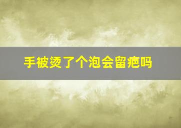 手被烫了个泡会留疤吗