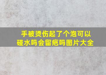 手被烫伤起了个泡可以碰水吗会留疤吗图片大全