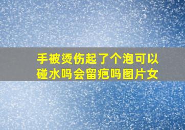 手被烫伤起了个泡可以碰水吗会留疤吗图片女