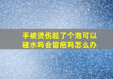 手被烫伤起了个泡可以碰水吗会留疤吗怎么办