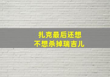 扎克最后还想不想杀掉瑞吉儿