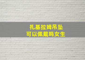 扎基拉姆吊坠可以佩戴吗女生