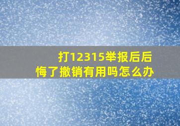 打12315举报后后悔了撤销有用吗怎么办