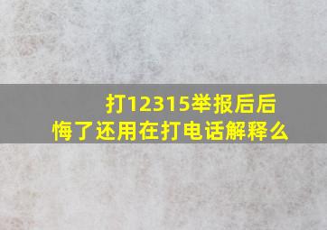 打12315举报后后悔了还用在打电话解释么