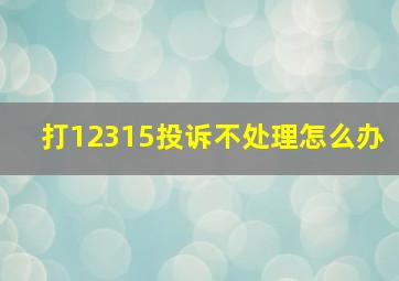 打12315投诉不处理怎么办