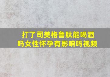 打了司美格鲁肽能喝酒吗女性怀孕有影响吗视频