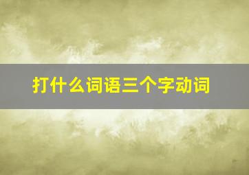 打什么词语三个字动词