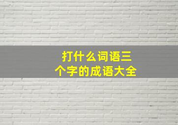 打什么词语三个字的成语大全