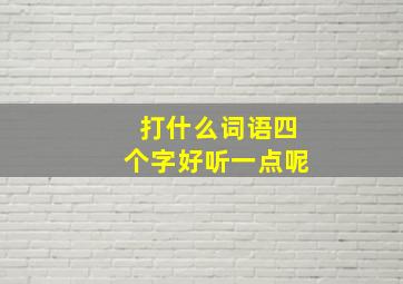 打什么词语四个字好听一点呢