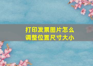 打印发票图片怎么调整位置尺寸大小