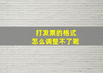 打发票的格式怎么调整不了呢