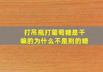 打吊瓶打葡萄糖是干嘛的为什么不是别的糖