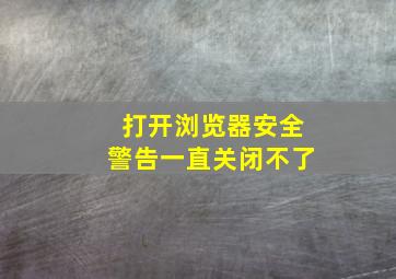 打开浏览器安全警告一直关闭不了