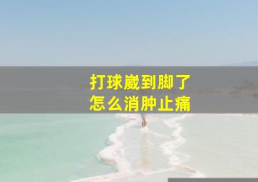 打球崴到脚了怎么消肿止痛