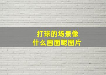 打球的场景像什么画面呢图片