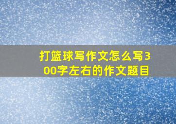 打篮球写作文怎么写300字左右的作文题目