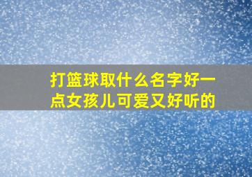 打篮球取什么名字好一点女孩儿可爱又好听的