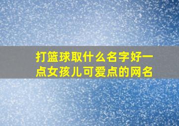 打篮球取什么名字好一点女孩儿可爱点的网名