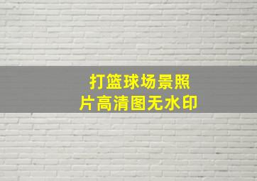 打篮球场景照片高清图无水印