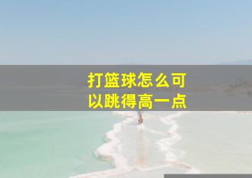 打篮球怎么可以跳得高一点