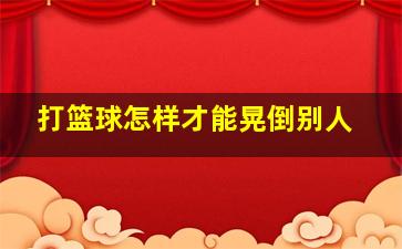 打篮球怎样才能晃倒别人