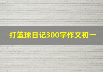 打篮球日记300字作文初一